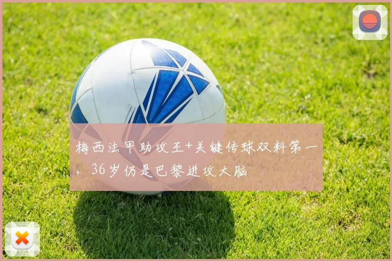 梅西法甲助攻王+关键传球双料第一，36岁仍是巴黎进攻大脑