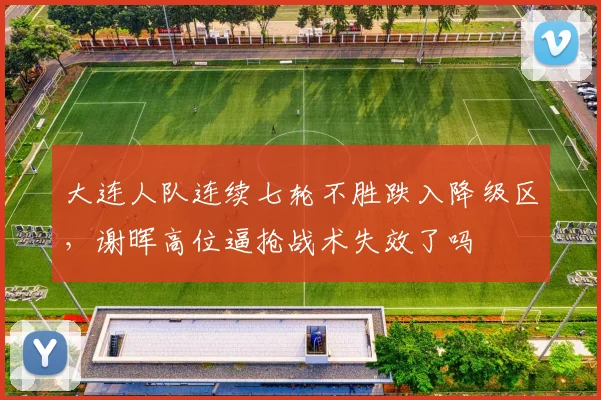 大连人队连续七轮不胜跌入降级区，谢晖高位逼抢战术失效了吗