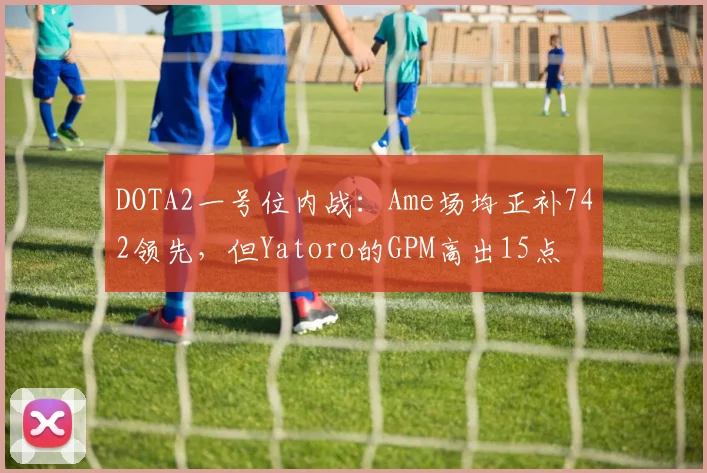 DOTA2一号位内战：Ame场均正补742领先，但Yatoro的GPM高出15点
